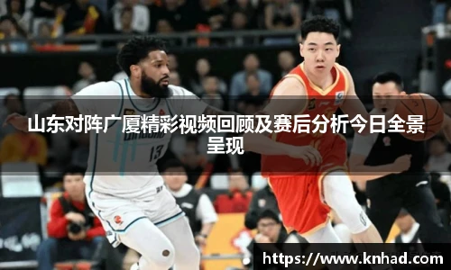 意昂山东对阵广厦精彩视频回顾及赛后分析今日全景呈现