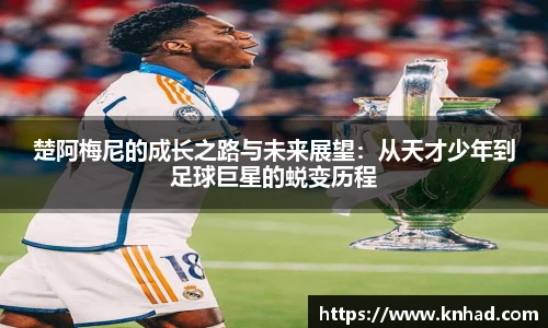 楚阿梅尼的成长之路与未来展望：从天才少年到足球巨星的蜕变历程