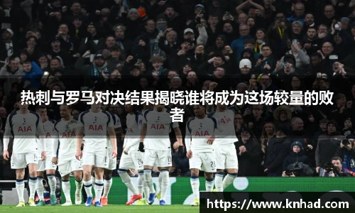 热刺与罗马对决结果揭晓谁将成为这场较量的败者