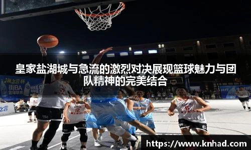 皇家盐湖城与急流的激烈对决展现篮球魅力与团队精神的完美结合
