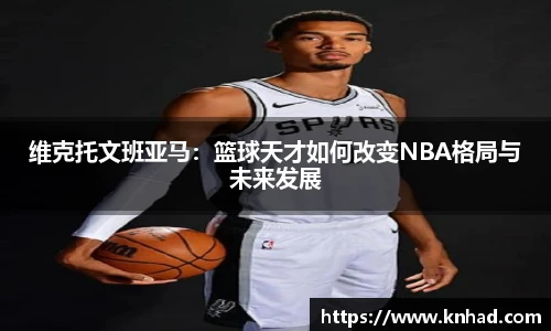 维克托文班亚马：篮球天才如何改变NBA格局与未来发展
