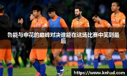 鲁能与申花的巅峰对决谁能在这场比赛中笑到最后