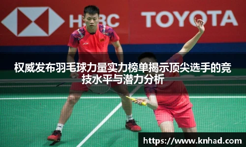 权威发布羽毛球力量实力榜单揭示顶尖选手的竞技水平与潜力分析