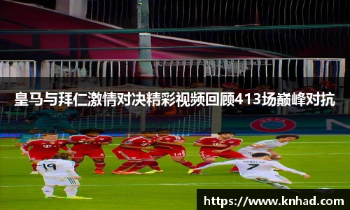皇马与拜仁激情对决精彩视频回顾413场巅峰对抗