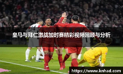 皇马与拜仁激战加时赛精彩视频回顾与分析