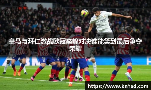 皇马与拜仁激战欧冠巅峰对决谁能笑到最后争夺荣耀