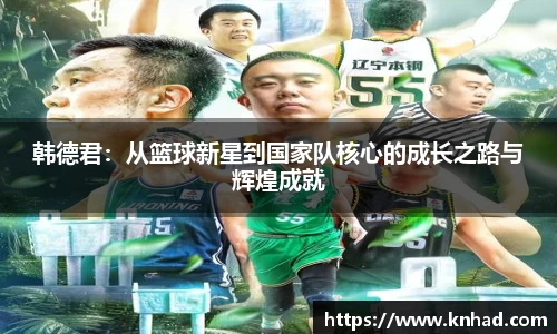 韩德君：从篮球新星到国家队核心的成长之路与辉煌成就