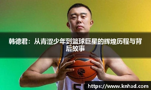 韩德君：从青涩少年到篮球巨星的辉煌历程与背后故事