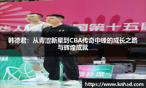意昂韩德君：从青涩新星到CBA传奇中锋的成长之路与辉煌成就