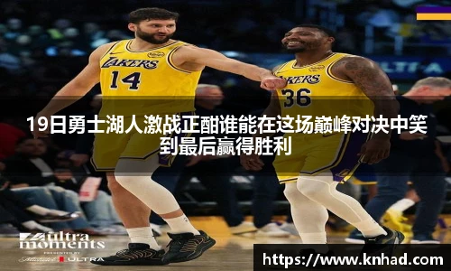 19日勇士湖人激战正酣谁能在这场巅峰对决中笑到最后赢得胜利