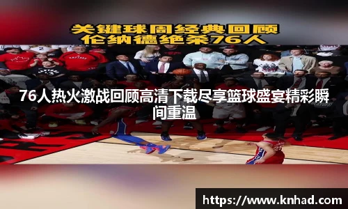 76人热火激战回顾高清下载尽享篮球盛宴精彩瞬间重温