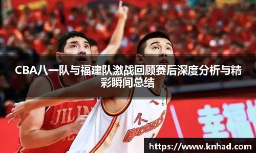 意昂CBA八一队与福建队激战回顾赛后深度分析与精彩瞬间总结
