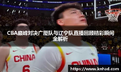 意昂CBA巅峰对决广厦队与辽宁队直播回顾精彩瞬间全解析