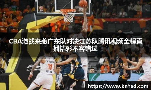 CBA激战来袭广东队对决江苏队腾讯视频全程直播精彩不容错过